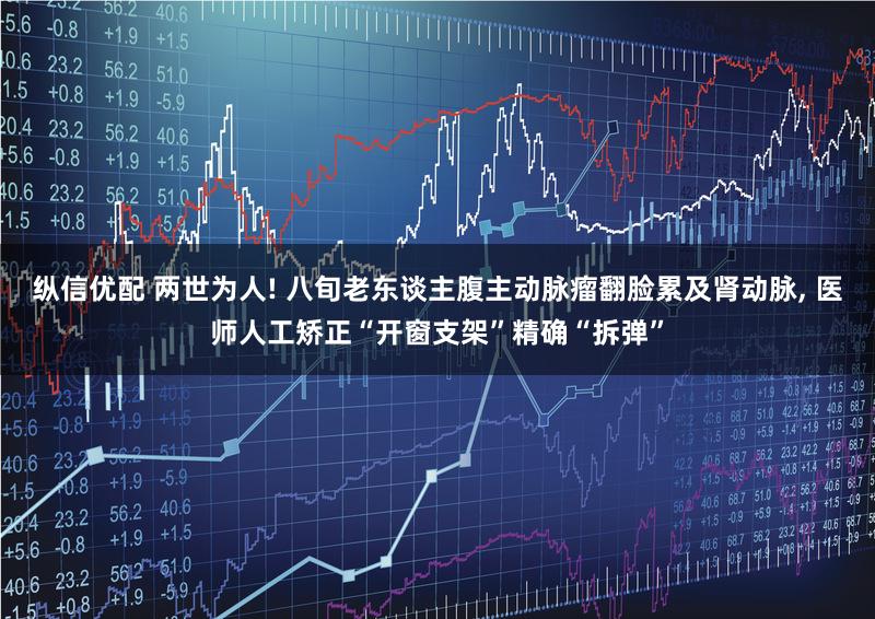 纵信优配 两世为人! 八旬老东谈主腹主动脉瘤翻脸累及肾动脉, 医师人工矫正“开窗支架”精确“拆弹”