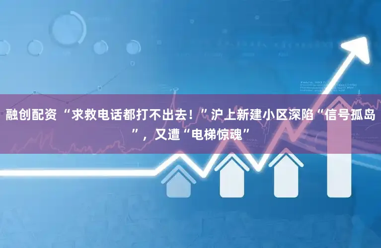 融创配资 “求救电话都打不出去!”沪上新建小区深陷“信号孤岛”,又遭“电梯惊魂”
