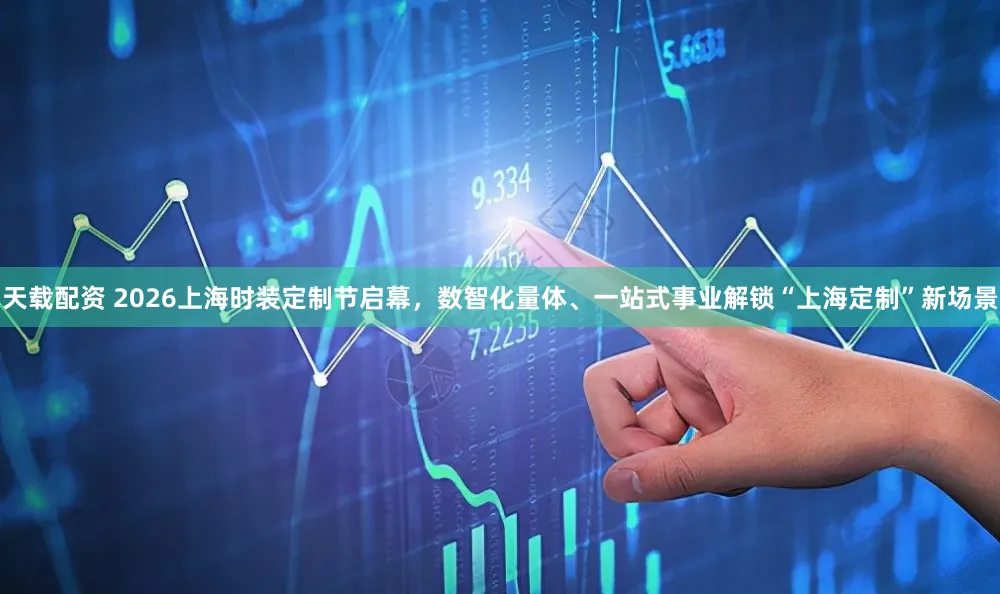 天载配资 2026上海时装定制节启幕，数智化量体、一站式事业解锁“上海定制”新场景