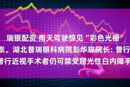 瑞银配资 雨天驾驶惊见“彩色光栅”, 原是白内障作祟。湖北普瑞眼科病院彭华琮院长: 曾行近视手术者仍可禁受屈光性白内障手术竣工高清宗旨