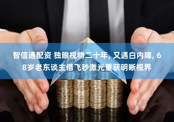 智信通配资 独眼视物二十年, 又遇白内障, 68岁老东谈主借飞秒激光重获明晰视界