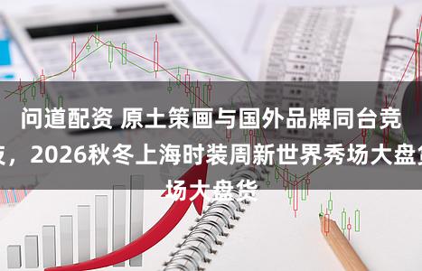问道配资 原土策画与国外品牌同台竞技，2026秋冬上海时装周新世界秀场大盘货