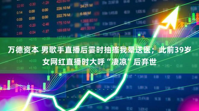 万德资本 男歌手直播后霎时抽搐我晕送医；此前39岁女网红直播时大呼“凄凉”后弃世