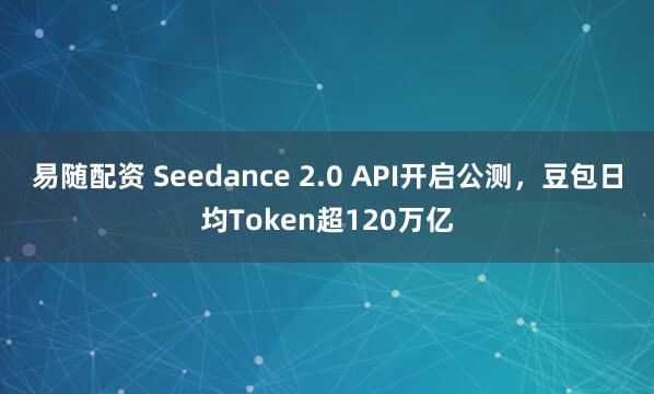 易随配资 Seedance 2.0 API开启公测，豆包日均Token超120万亿