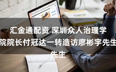 汇金通配资 深圳众人治理学院院长付冠达一转造访廖彬宇先生