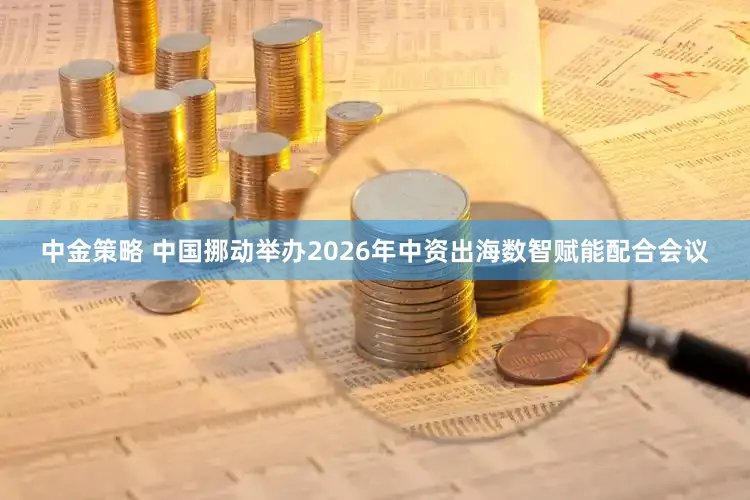 中金策略 中国挪动举办2026年中资出海数智赋能配合会议