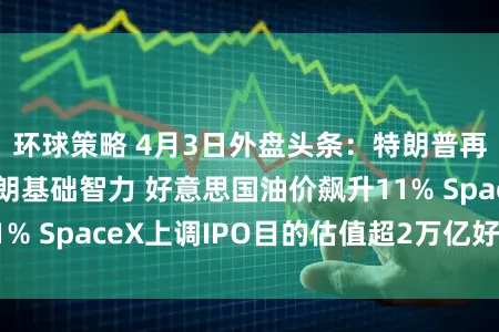 环球策略 4月3日外盘头条：特朗普再度恐吓打击伊朗基础智力 好意思国油价飙升11% SpaceX上调IPO目的估值超2万亿好意思元