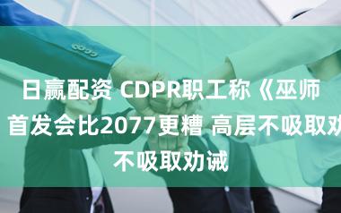 日赢配资 CDPR职工称《巫师4》首发会比2077更糟 高层不吸取劝诫