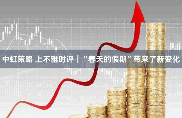 中虹策略 上不雅时评｜“春天的假期”带来了新变化