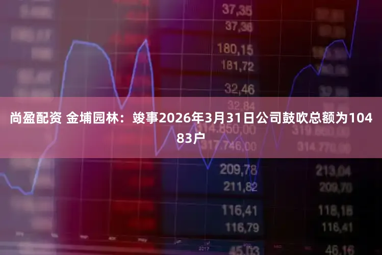 尚盈配资 金埔园林：竣事2026年3月31日公司鼓吹总额为10483户