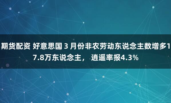 期货配资 好意思国３月份非农劳动东说念主数增多17.8万东说念主， 逍遥率报4.3%