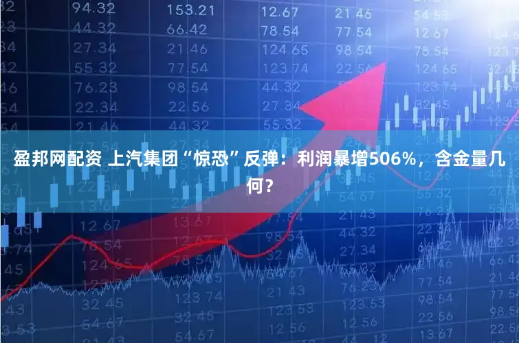盈邦网配资 上汽集团“惊恐”反弹：利润暴增506%，含金量几何？