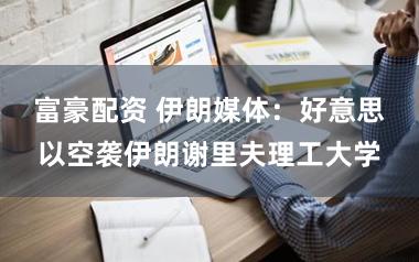 富豪配资 伊朗媒体：好意思以空袭伊朗谢里夫理工大学