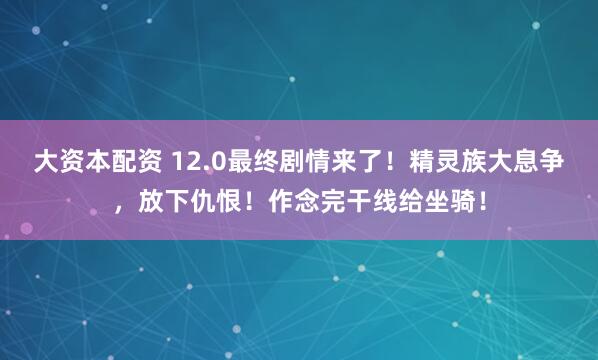 大资本配资 12.0最终剧情来了！精灵族大息争，放下仇恨！作念完干线给坐骑！