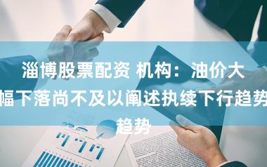 淄博股票配资 机构:油价大幅下落尚不及以阐述执续下行趋势