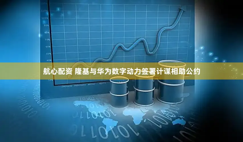 航心配资 隆基与华为数字动力签署计谋相助公约