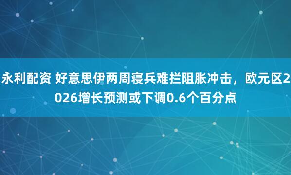 永利配资 好意思伊两周寝兵难拦阻胀冲击，欧元区2026增长预测或下调0.6个百分点