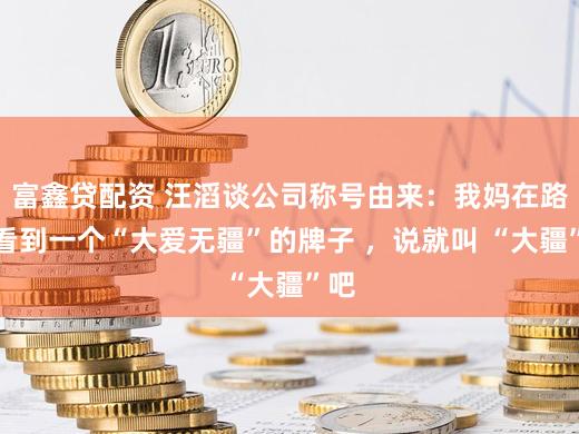 富鑫贷配资 汪滔谈公司称号由来:我妈在路上看到一个“大爱无疆”的牌子 ,说就叫 “大疆”吧