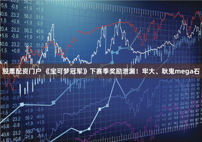 股票配资门户 《宝可梦冠军》下赛季奖励泄漏！牢大、耿鬼mega石
