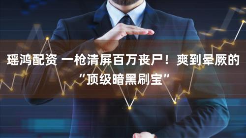 瑶鸿配资 一枪清屏百万丧尸！爽到晕厥的“顶级暗黑刷宝”