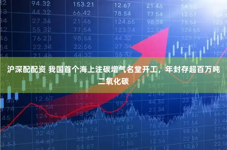 沪深配配资 我国首个海上注碳增气名堂开工,年封存超百万吨二氧化碳