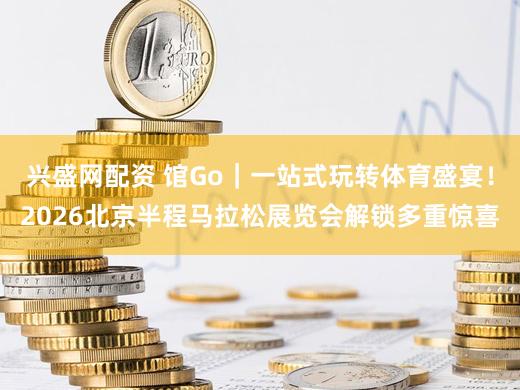 兴盛网配资 馆Go｜一站式玩转体育盛宴！2026北京半程马拉松展览会解锁多重惊喜