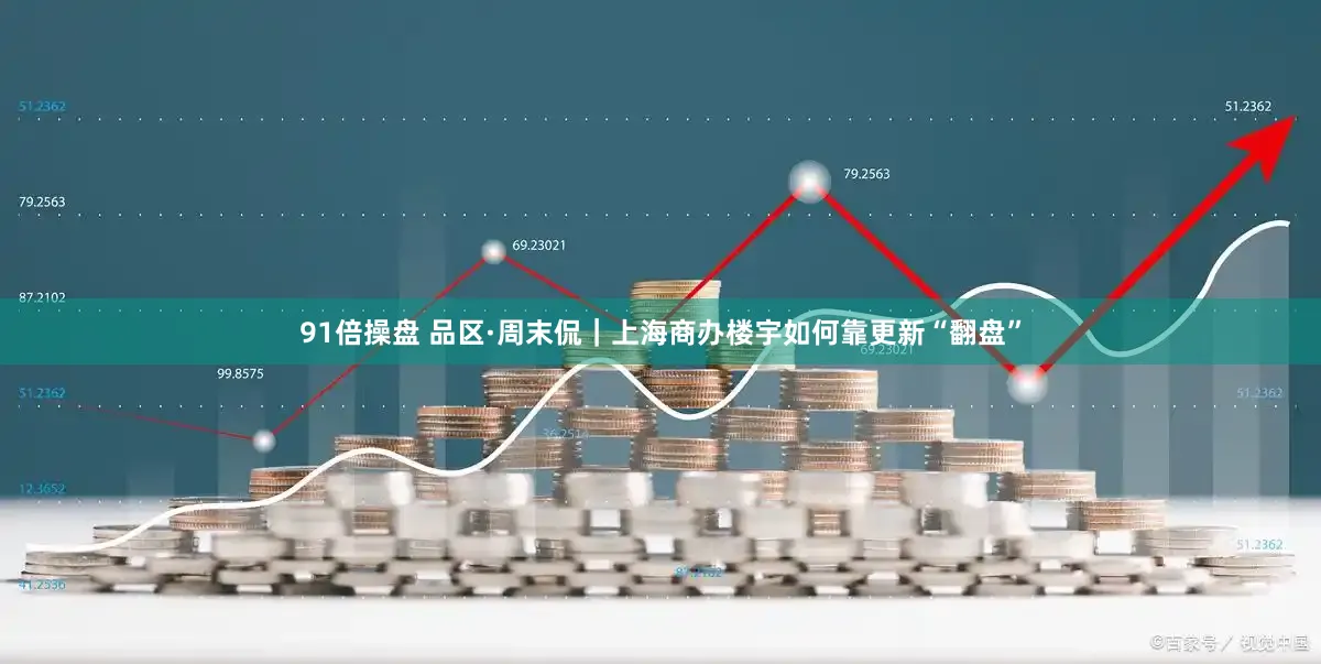 91倍操盘 品区·周末侃｜上海商办楼宇如何靠更新“翻盘”