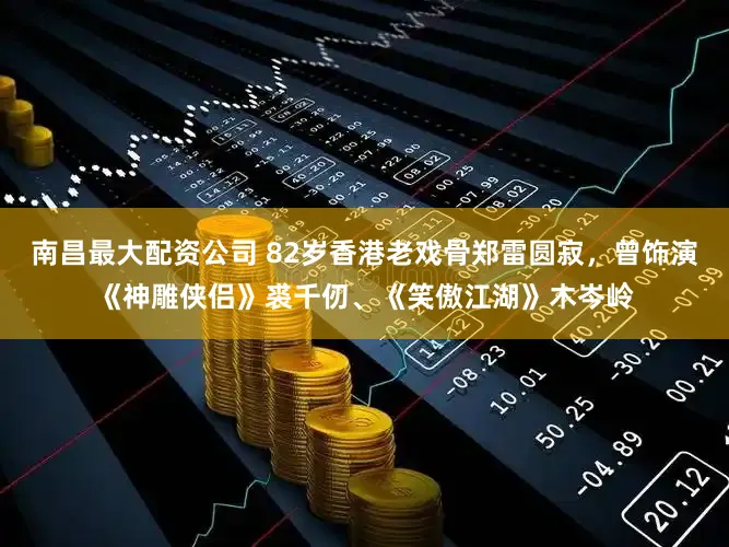 南昌最大配资公司 82岁香港老戏骨郑雷圆寂，曾饰演《神雕侠侣》裘千仞、《笑傲江湖》木岑岭