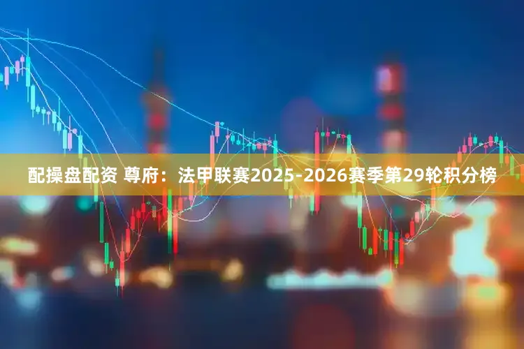 配操盘配资 尊府：法甲联赛2025-2026赛季第29轮积分榜