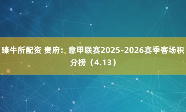 臻牛所配资 贵府:意甲联赛2025-2026赛季客场积分榜(4.13)