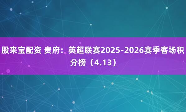 股来宝配资 贵府：英超联赛2025-2026赛季客场积分榜（4.13）