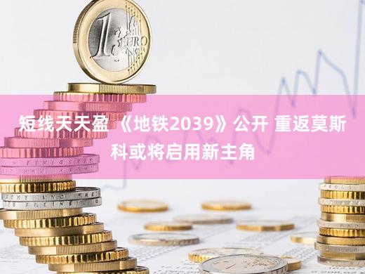 短线天天盈 《地铁2039》公开 重返莫斯科或将启用新主角
