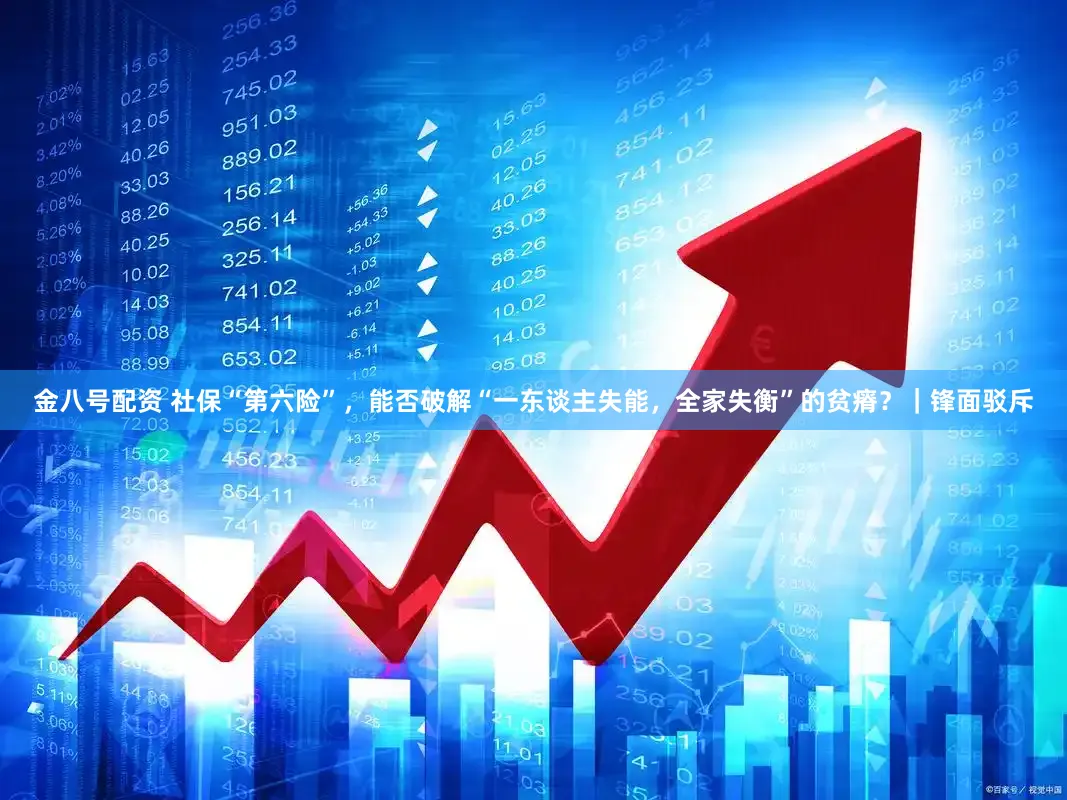 金八号配资 社保“第六险”，能否破解“一东谈主失能，全家失衡”的贫瘠？｜锋面驳斥