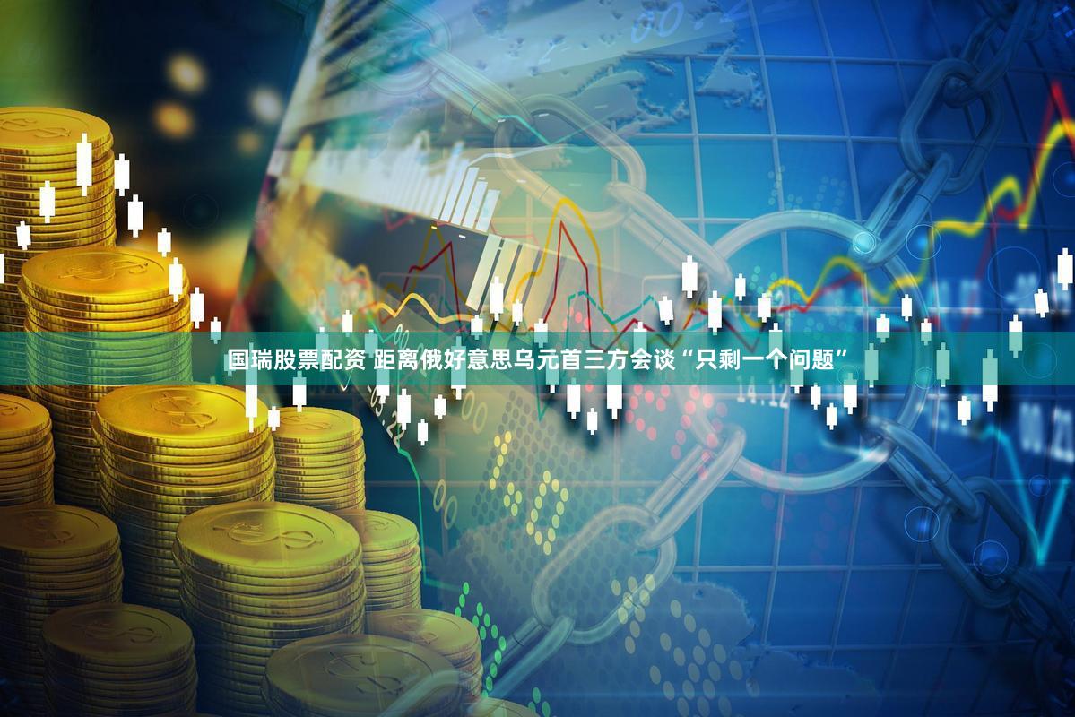 国瑞股票配资 距离俄好意思乌元首三方会谈“只剩一个问题”