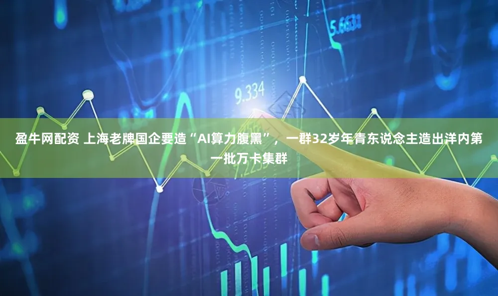 盈牛网配资 上海老牌国企要造“AI算力腹黑”，一群32岁年青东说念主造出洋内第一批万卡集群