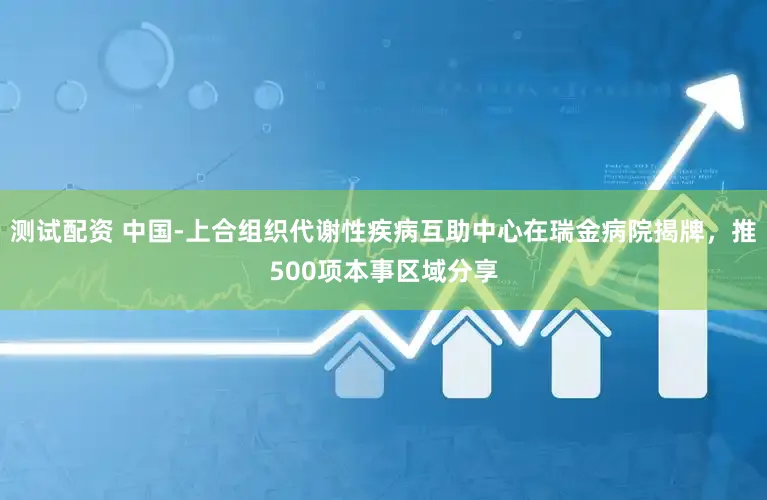 测试配资 中国-上合组织代谢性疾病互助中心在瑞金病院揭牌，推500项本事区域分享