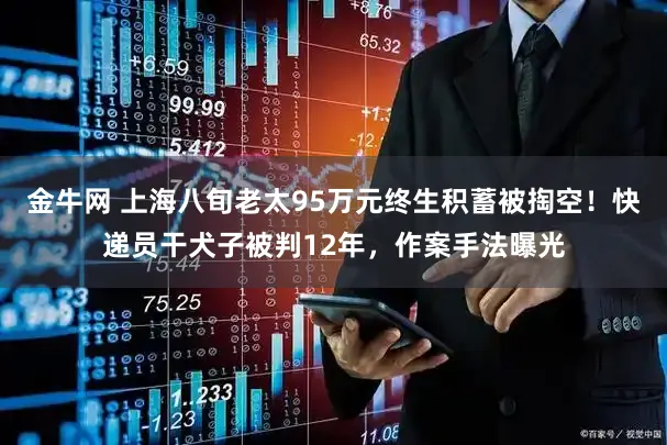 金牛网 上海八旬老太95万元终生积蓄被掏空！快递员干犬子被判12年，作案手法曝光