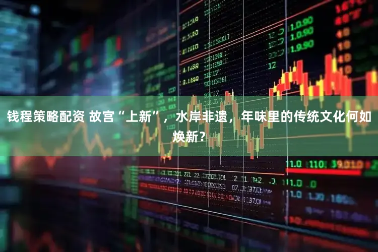 钱程策略配资 故宫“上新”，水岸非遗，年味里的传统文化何如焕新？
