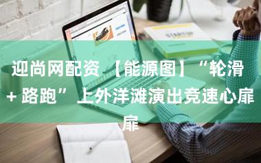 迎尚网配资 【能源图】“轮滑 + 路跑” 上外洋滩演出竞速心扉