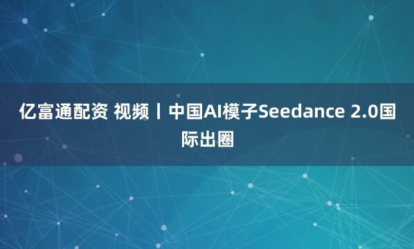 亿富通配资 视频丨中国AI模子Seedance 2.0国际出圈
