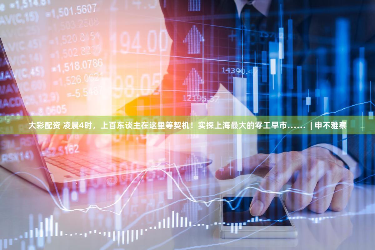 大彩配资 凌晨4时，上百东谈主在这里等契机！实探上海最大的零工早市……  | 申不雅察