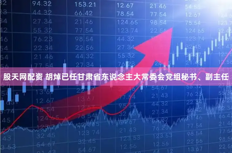股天网配资 胡焯已任甘肃省东说念主大常委会党组秘书、副主任