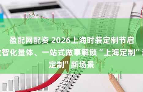 盈配网配资 2026上海时装定制节启幕，数智化量体、一站式做事解锁“上海定制”新场景