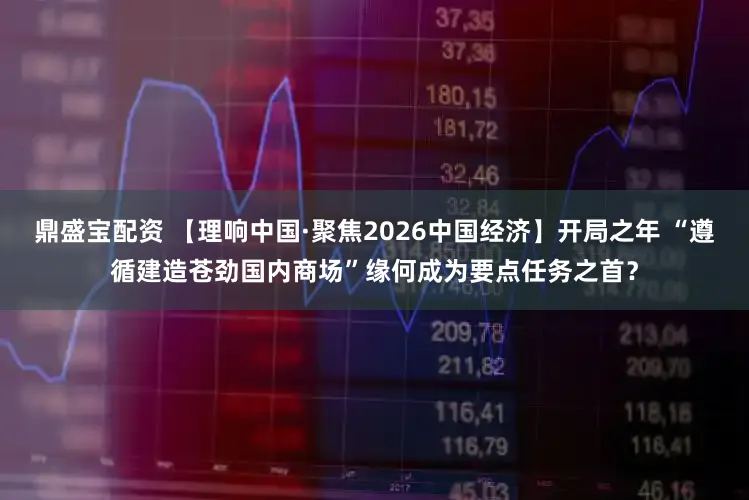 鼎盛宝配资 【理响中国·聚焦2026中国经济】开局之年 “遵循建造苍劲国内商场”缘何成为要点任务之首？