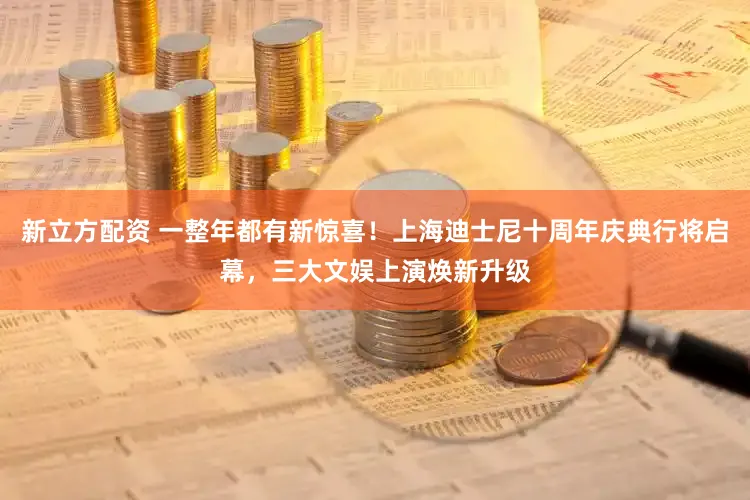 新立方配资 一整年都有新惊喜！上海迪士尼十周年庆典行将启幕，三大文娱上演焕新升级