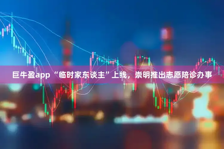 巨牛盈app “临时家东谈主”上线，崇明推出志愿陪诊办事