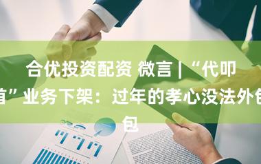 合优投资配资 微言 | “代叩首”业务下架：过年的孝心没法外包