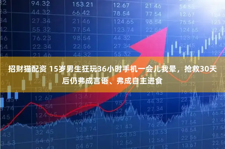 招财猫配资 15岁男生狂玩36小时手机一会儿我晕,抢救30天后仍弗成言语、弗成自主进食