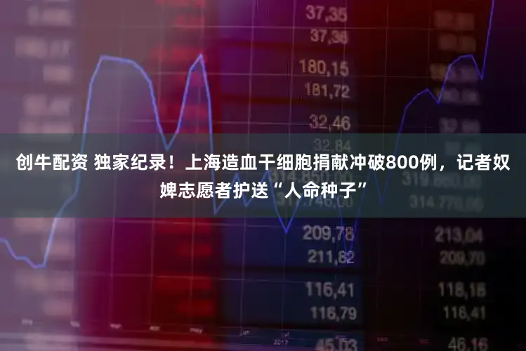 创牛配资 独家纪录!上海造血干细胞捐献冲破800例,记者奴婢志愿者护送“人命种子”