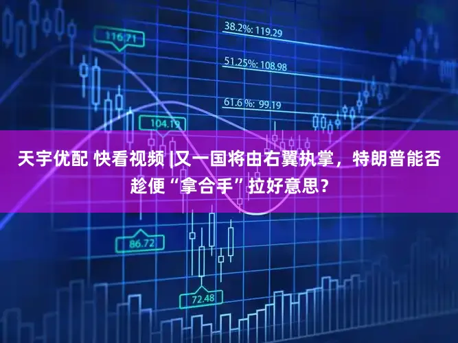 天宇优配 快看视频 |又一国将由右翼执掌，特朗普能否趁便“拿合手”拉好意思？
